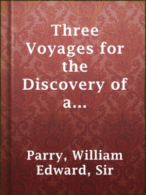 cover image of Three Voyages for the Discovery of a Northwest Passage from the Atlantic to the Pacific, and Narrative of an Attempt to Reach the North Pole, Volume 1